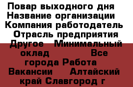 Повар выходного дня › Название организации ­ Компания-работодатель › Отрасль предприятия ­ Другое › Минимальный оклад ­ 10 000 - Все города Работа » Вакансии   . Алтайский край,Славгород г.